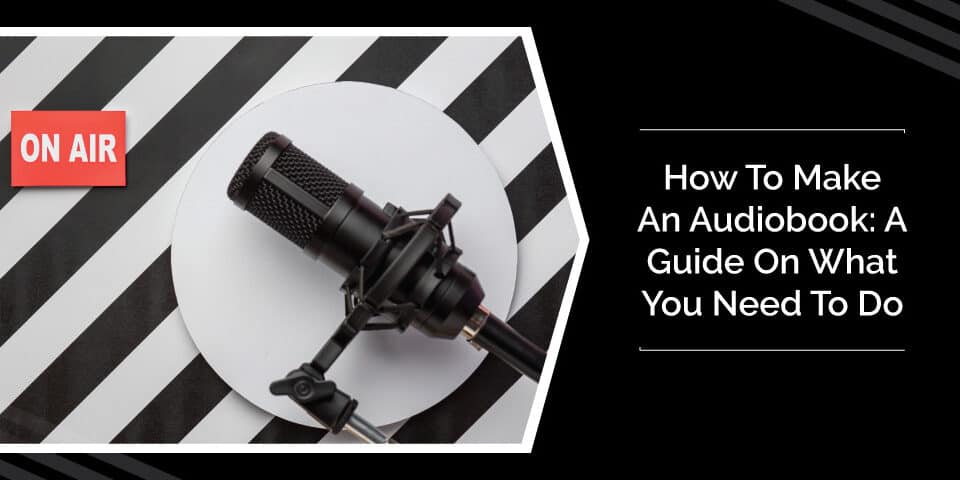 How To Make An Audiobook: A Guide On What You Need To Do