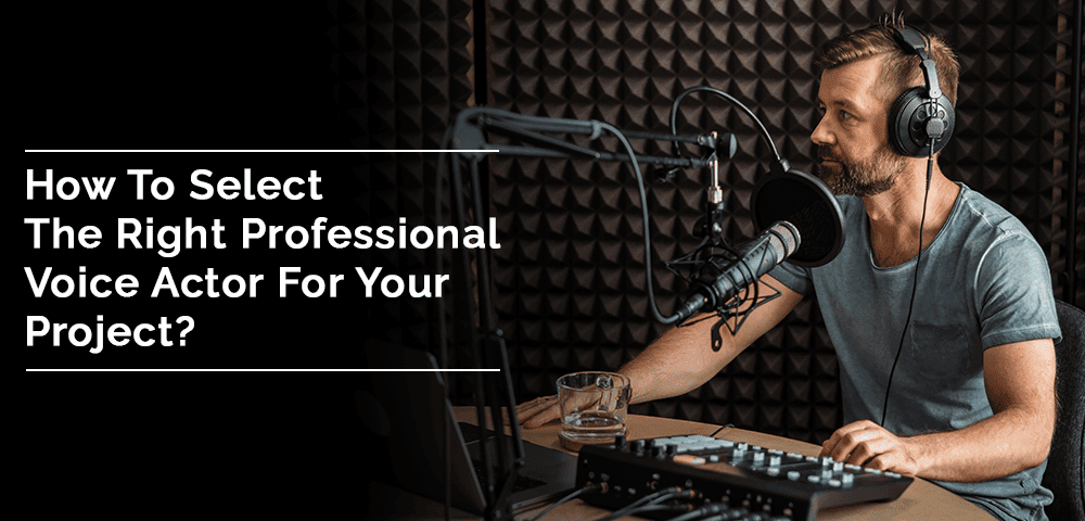 How-To-Select-The-Right-Professional-Voice-Actor-For-Your-Project